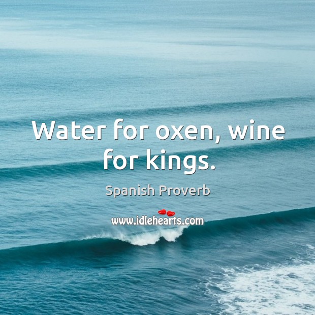 Water for oxen, wine for kings. Image
