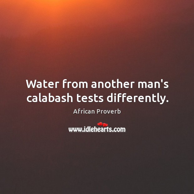 Water from another man’s calabash tests differently. African Proverbs Image