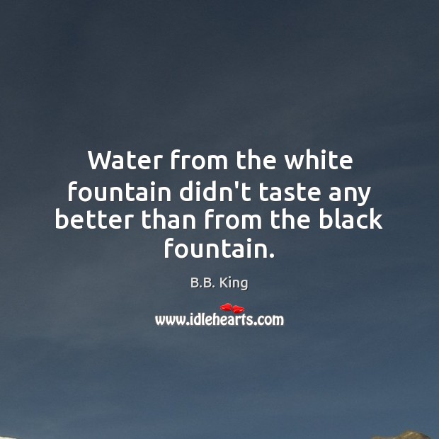 Water from the white fountain didn’t taste any better than from the black fountain. B.B. King Picture Quote