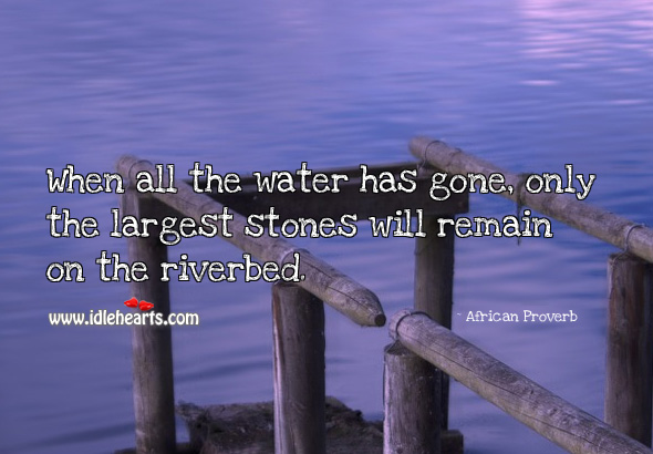 When all the water has gone, only the largest stones will remain on the riverbed. African Proverbs Image