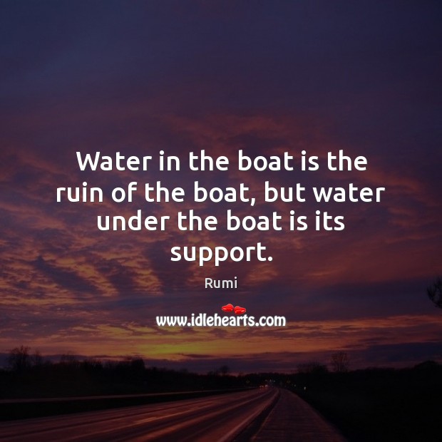 Water in the boat is the ruin of the boat, but water under the boat is its support. Image