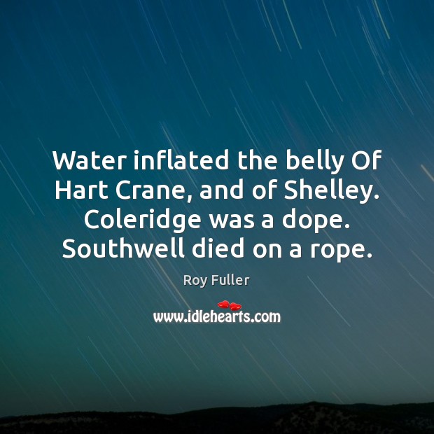Water inflated the belly Of Hart Crane, and of Shelley. Coleridge was 