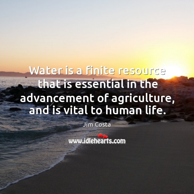 Water is a finite resource that is essential in the advancement of agriculture, and is vital to human life. Jim Costa Picture Quote
