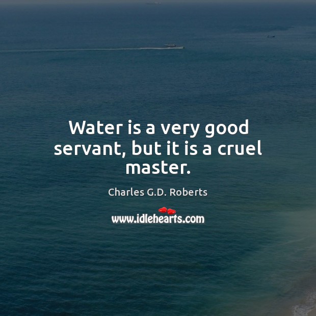 Water is a very good servant, but it is a cruel master. Charles G.D. Roberts Picture Quote