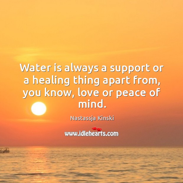 Water is always a support or a healing thing apart from, you know, love or peace of mind. Nastassja Kinski Picture Quote