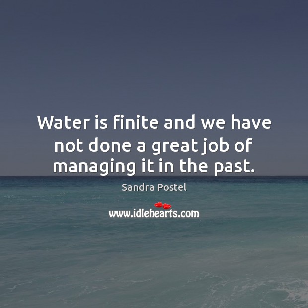 Water is finite and we have not done a great job of managing it in the past. Sandra Postel Picture Quote