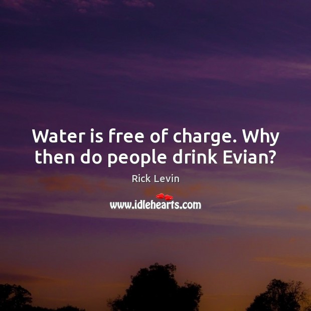 Water is free of charge. Why then do people drink Evian? Rick Levin Picture Quote