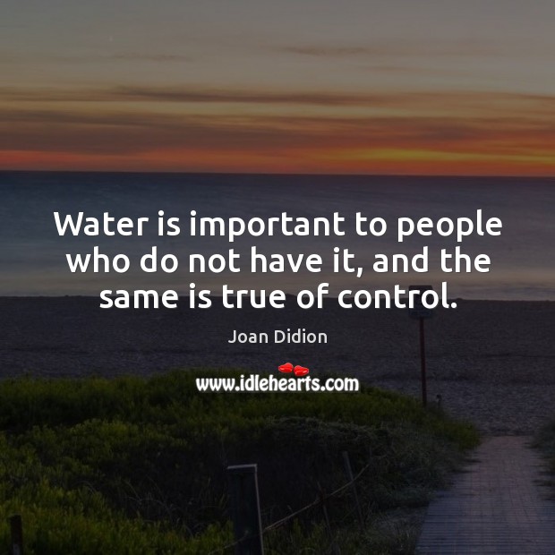 Water is important to people who do not have it, and the same is true of control. 
