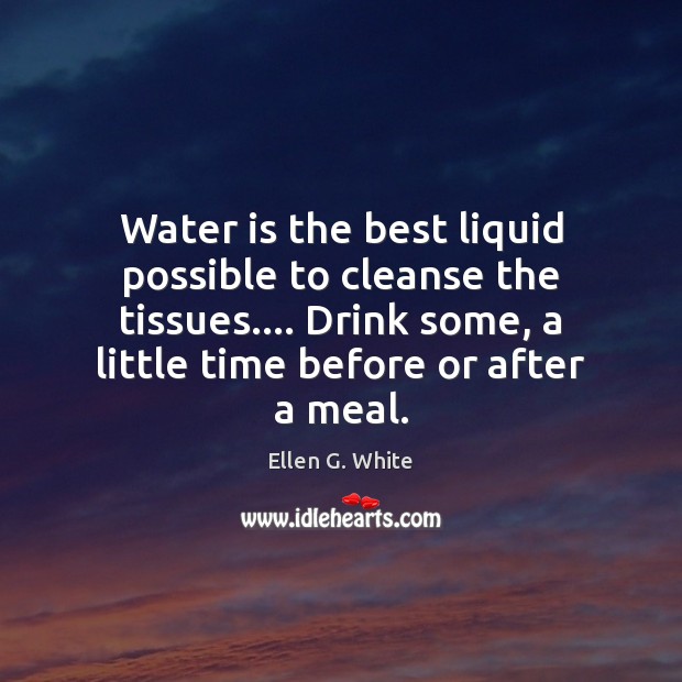 Water is the best liquid possible to cleanse the tissues…. Drink some, Ellen G. White Picture Quote