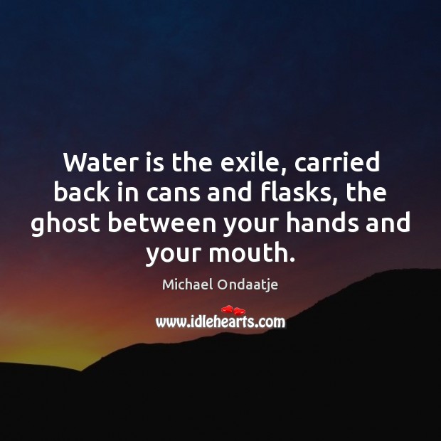 Water is the exile, carried back in cans and flasks, the ghost Michael Ondaatje Picture Quote