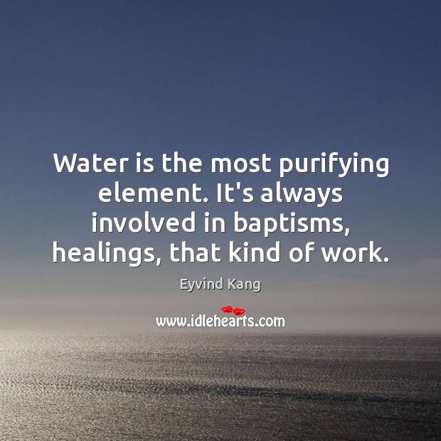 Water is the most purifying element. It’s always involved in baptisms, healings, Eyvind Kang Picture Quote