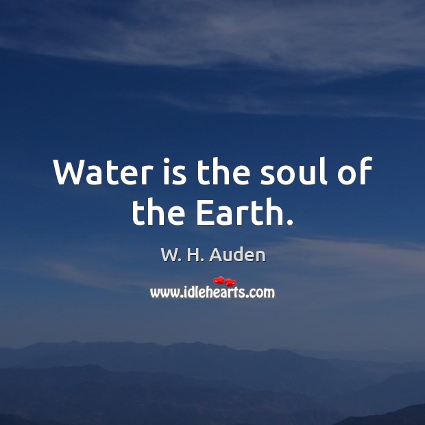 Water is the soul of the Earth. W. H. Auden Picture Quote