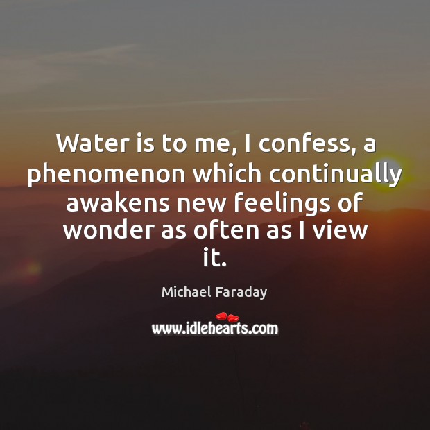 Water is to me, I confess, a phenomenon which continually awakens new Michael Faraday Picture Quote