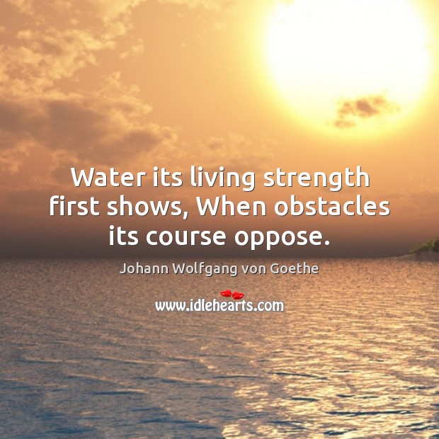 Water its living strength first shows, When obstacles its course oppose. Johann Wolfgang von Goethe Picture Quote