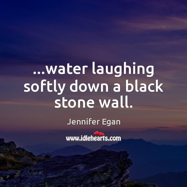 …water laughing softly down a black stone wall. Jennifer Egan Picture Quote