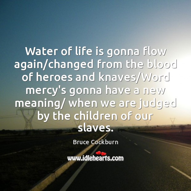 Water of life is gonna flow again/changed from the blood of Bruce Cockburn Picture Quote