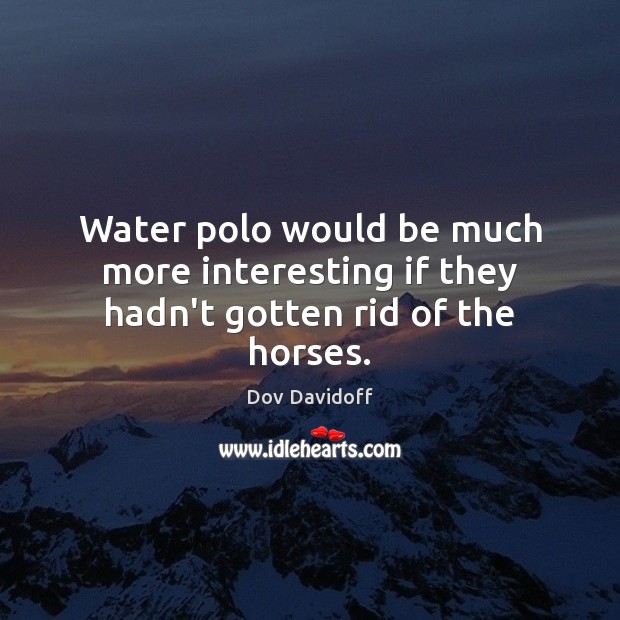 Water polo would be much more interesting if they hadn’t gotten rid of the horses. Dov Davidoff Picture Quote