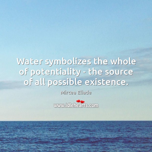 Water symbolizes the whole of potentiality – the source of all possible existence. Mircea Eliade Picture Quote