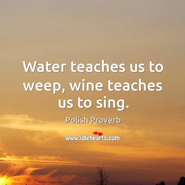 Water teaches us to weep, wine teaches us to sing. Polish Proverbs Image