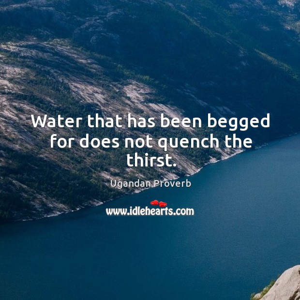 Water that has been begged for does not quench the thirst. Ugandan Proverbs Image