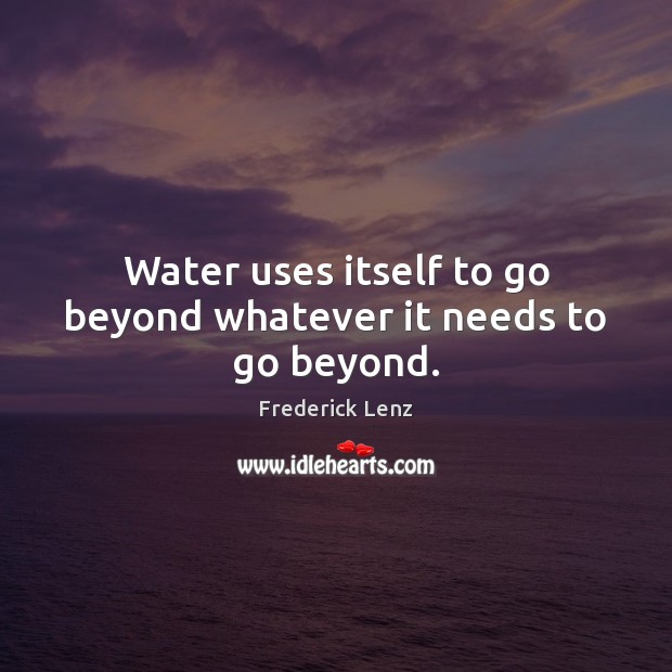 Water uses itself to go beyond whatever it needs to go beyond. Frederick Lenz Picture Quote