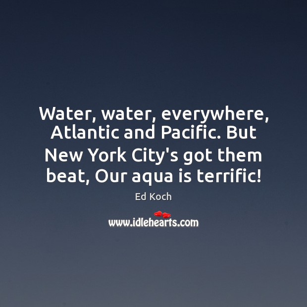 Water, water, everywhere, Atlantic and Pacific. But New York City’s got them Ed Koch Picture Quote