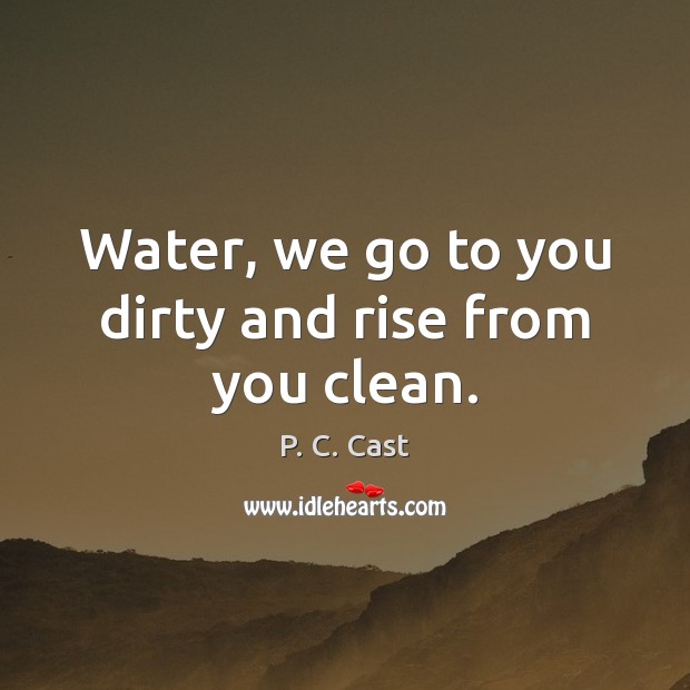 Water, we go to you dirty and rise from you clean. P. C. Cast Picture Quote