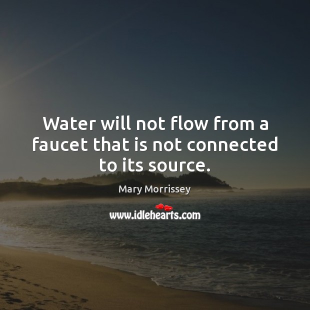 Water will not flow from a faucet that is not connected to its source. Mary Morrissey Picture Quote