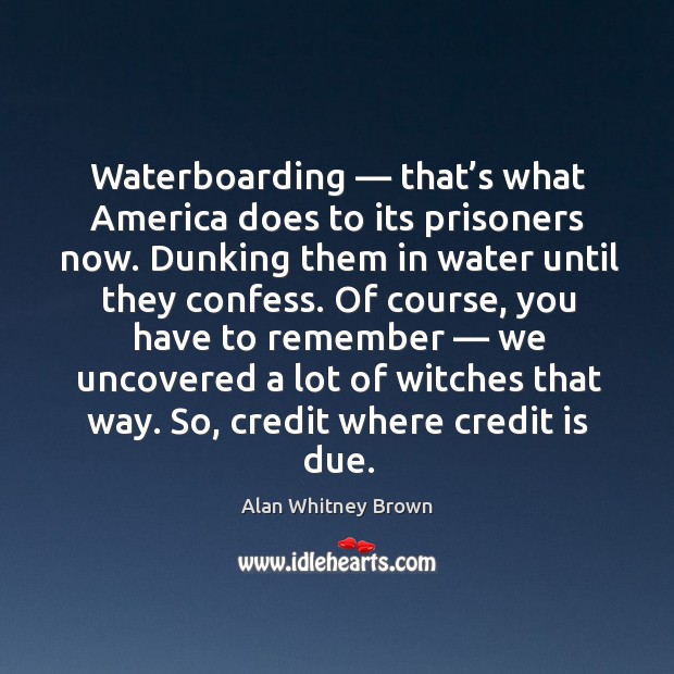 Waterboarding — that’s what america does to its prisoners now. Alan Whitney Brown Picture Quote