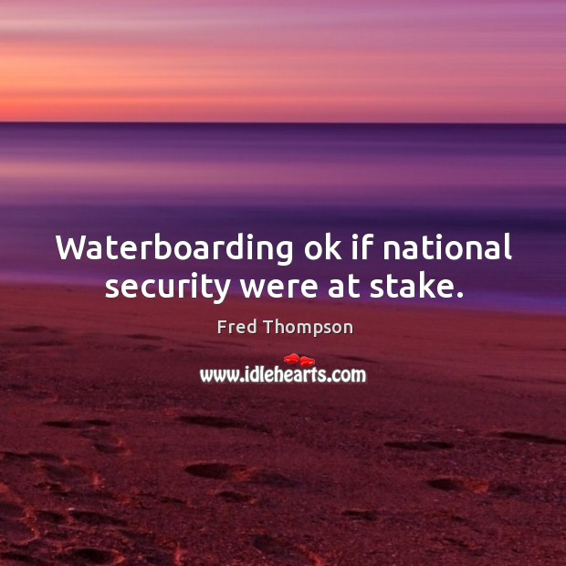 Waterboarding ok if national security were at stake. Fred Thompson Picture Quote