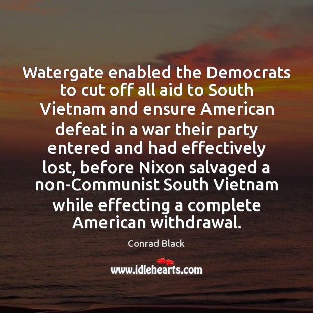 Watergate enabled the Democrats to cut off all aid to South Vietnam Conrad Black Picture Quote