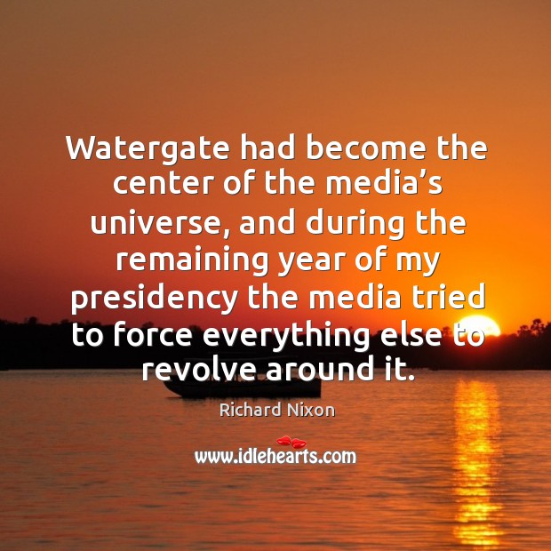 Watergate had become the center of the media’s universe, and during the remaining Richard Nixon Picture Quote