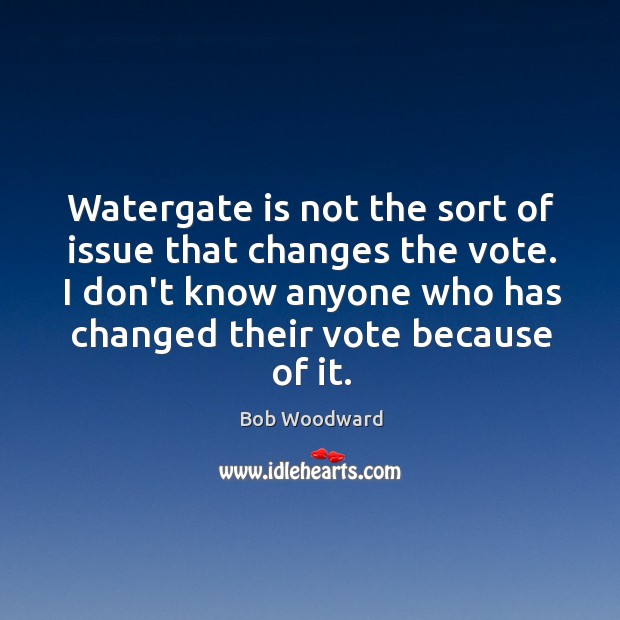 Watergate is not the sort of issue that changes the vote. I Bob Woodward Picture Quote