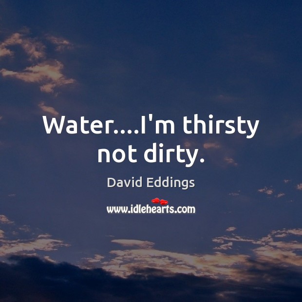 Water….I’m thirsty not dirty. David Eddings Picture Quote