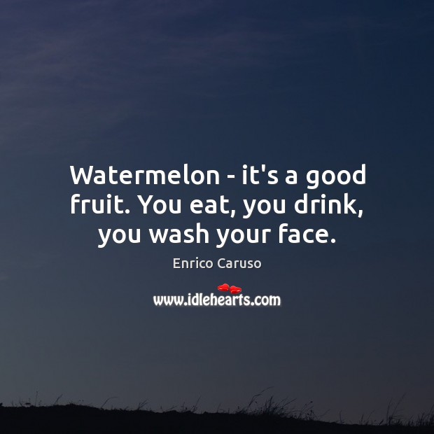 Watermelon – it’s a good fruit. You eat, you drink, you wash your face. Enrico Caruso Picture Quote