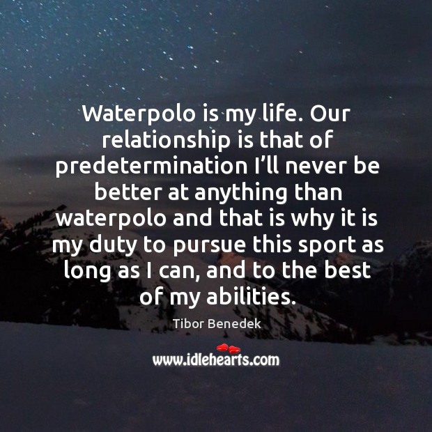 Waterpolo is my life. Our relationship is that of predetermination I’ll never be better at Tibor Benedek Picture Quote