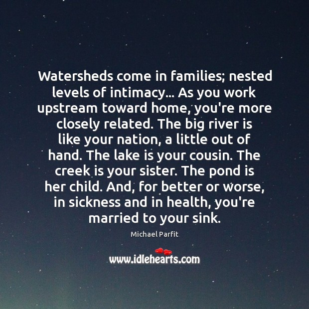 Watersheds come in families; nested levels of intimacy… As you work upstream 