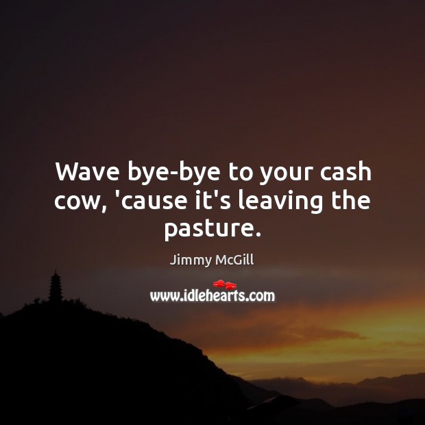 Wave bye-bye to your cash cow, ’cause it’s leaving the pasture. Image