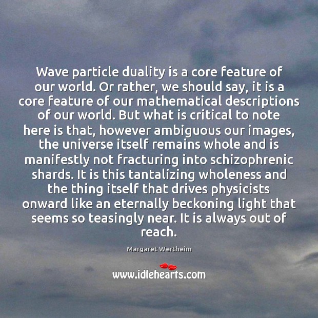 Wave particle duality is a core feature of our world. Or rather, Margaret Wertheim Picture Quote