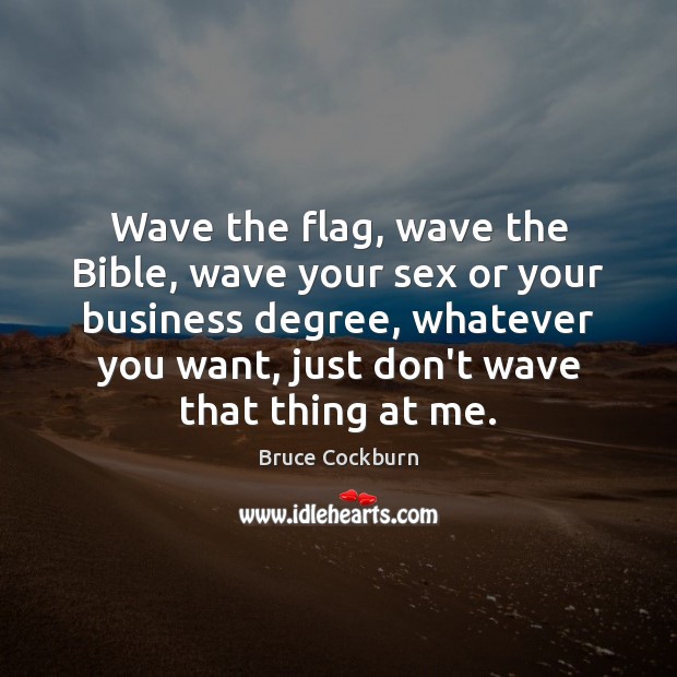 Wave the flag, wave the Bible, wave your sex or your business Bruce Cockburn Picture Quote
