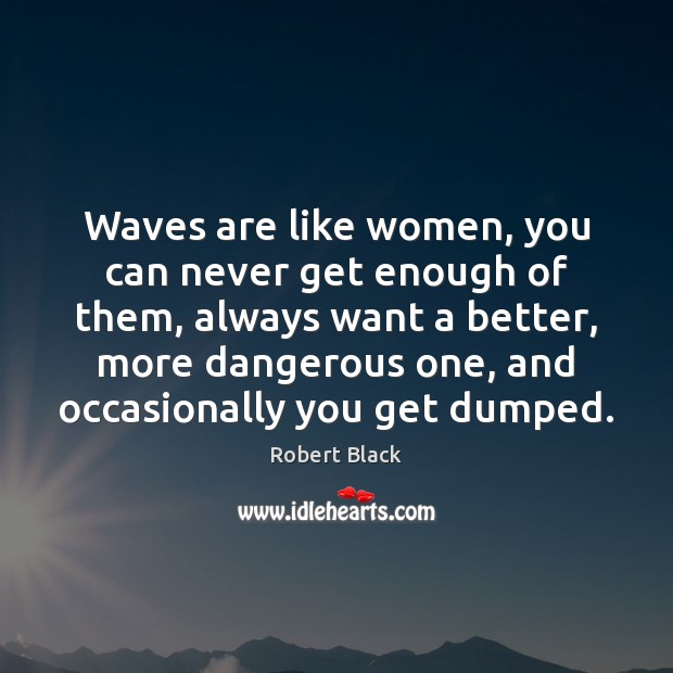 Waves are like women, you can never get enough of them, always Robert Black Picture Quote