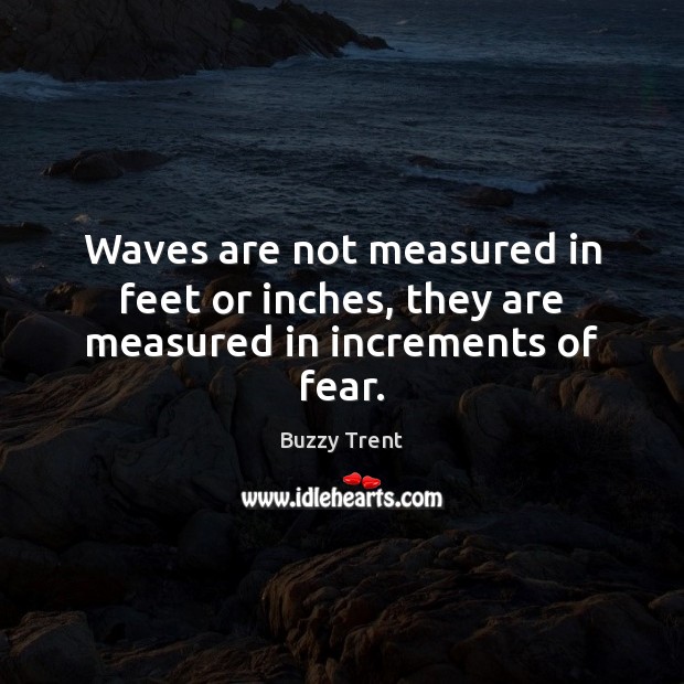 Waves are not measured in feet or inches, they are measured in increments of fear. Buzzy Trent Picture Quote