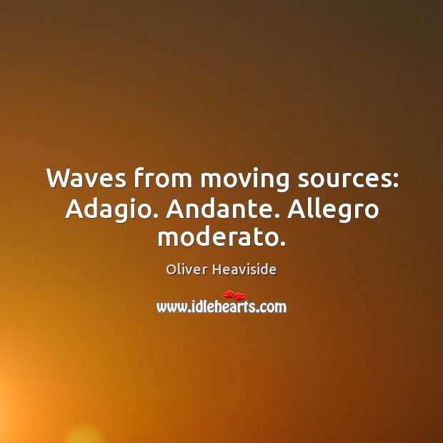 Waves from moving sources: Adagio. Andante. Allegro moderato. Oliver Heaviside Picture Quote