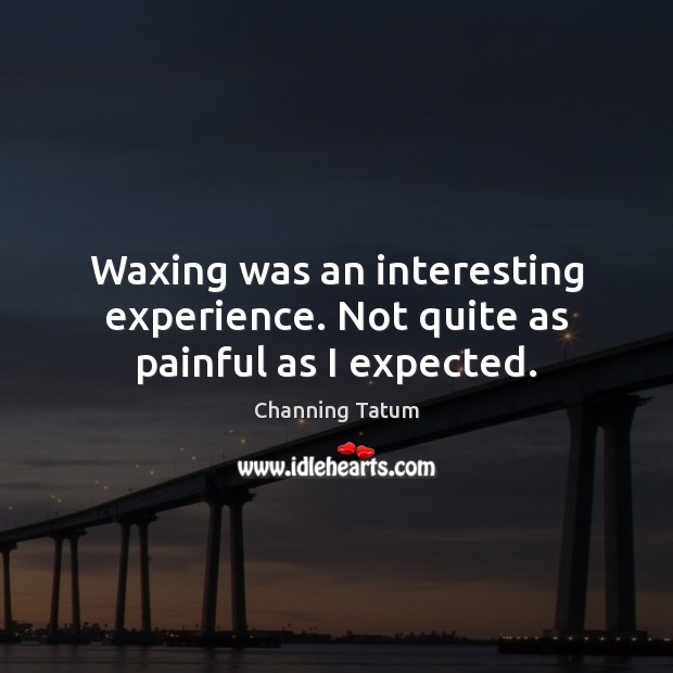 Waxing was an interesting experience. Not quite as painful as I expected. Channing Tatum Picture Quote