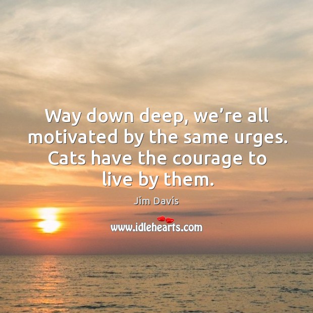 Way down deep, we’re all motivated by the same urges. Cats have the courage to live by them. Jim Davis Picture Quote