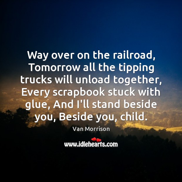 Way over on the railroad, Tomorrow all the tipping trucks will unload Van Morrison Picture Quote