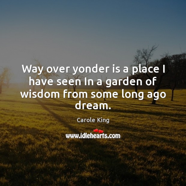 Way over yonder is a place I have seen In a garden of wisdom from some long ago dream. Carole King Picture Quote