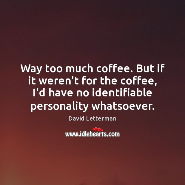 Way too much coffee. But if it weren’t for the coffee, I’d David Letterman Picture Quote
