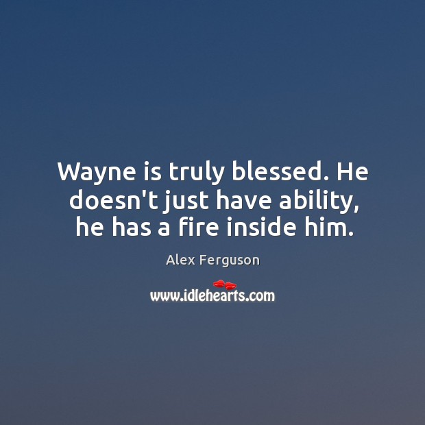 Wayne is truly blessed. He doesn’t just have ability, he has a fire inside him. Alex Ferguson Picture Quote