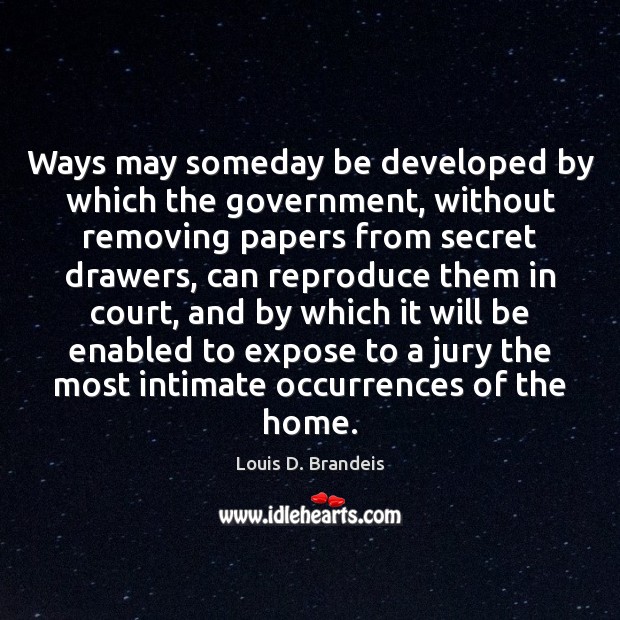 Ways may someday be developed by which the government, without removing papers Louis D. Brandeis Picture Quote